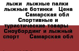 лыжи, лыжные палки, лыжные ботинки › Цена ­ 2 500 - Самарская обл. Спортивные и туристические товары » Сноубординг и лыжный спорт   . Самарская обл.